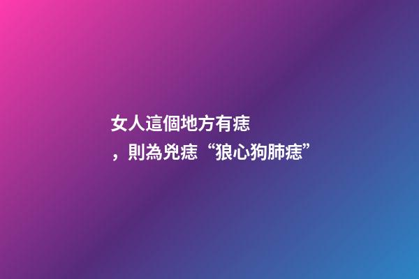 女人這個地方有痣，則為兇痣“狼心狗肺痣”
